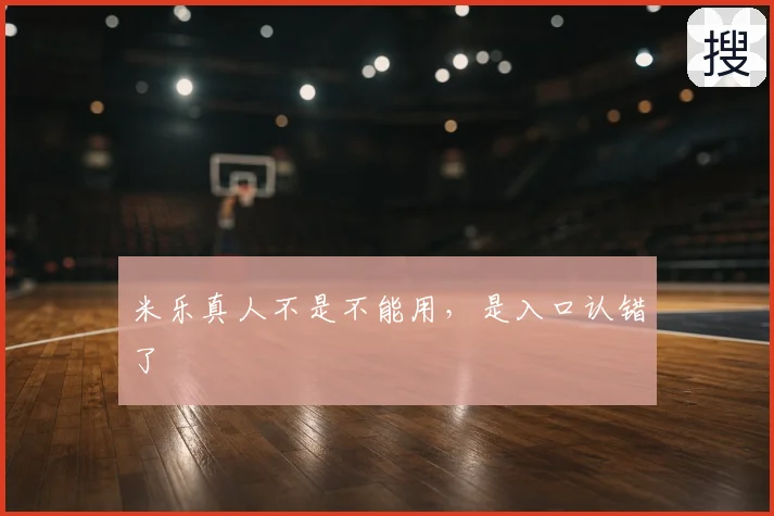 米乐真人不是不能用，是入口认错了